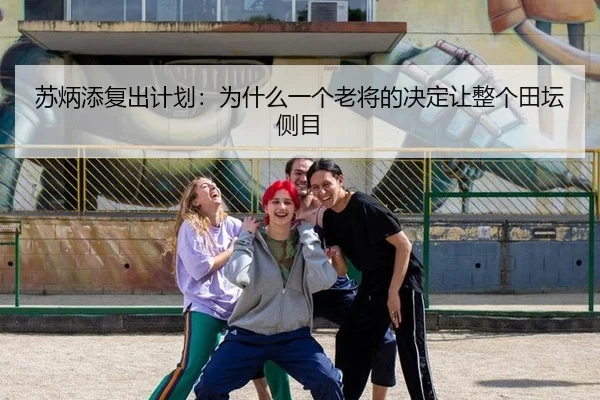 苏炳添复出计划：为什么一个老将的决定让整个田坛侧目