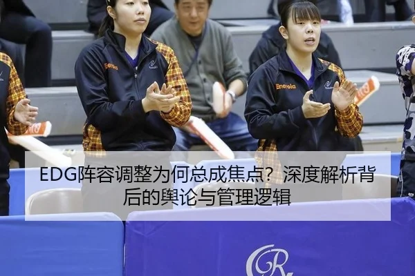 EDG阵容调整为何总成焦点？深度解析背后的舆论与管理逻辑