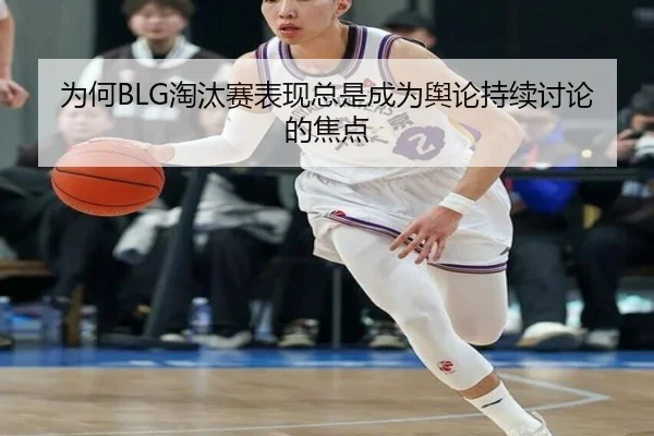 为何BLG淘汰赛表现总是成为舆论持续讨论的焦点